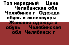 Топ нарядный  › Цена ­ 100 - Челябинская обл., Челябинск г. Одежда, обувь и аксессуары » Женская одежда и обувь   . Челябинская обл.,Челябинск г.